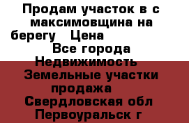 Продам участок в с.максимовщина на берегу › Цена ­ 1 000 000 - Все города Недвижимость » Земельные участки продажа   . Свердловская обл.,Первоуральск г.